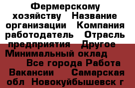 Фермерскому хозяйству › Название организации ­ Компания-работодатель › Отрасль предприятия ­ Другое › Минимальный оклад ­ 30 000 - Все города Работа » Вакансии   . Самарская обл.,Новокуйбышевск г.